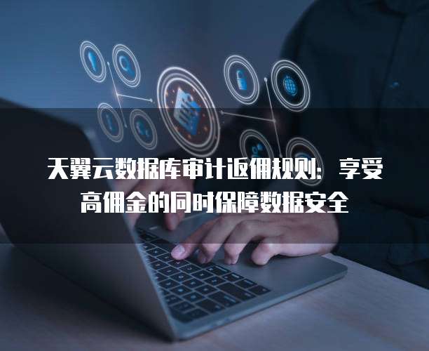 天翼云数据库审计返佣规则:享受高佣金的同时保障数据安全