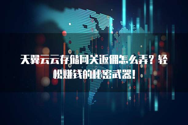 天翼云云存储网关返佣怎么弄?轻松赚钱的秘密武器!
