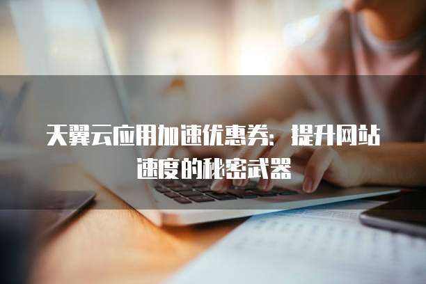 天翼云应用加速优惠券:提升网站速度的秘密武器