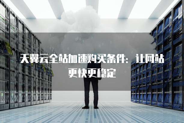 天翼云全站加速购买条件:让网站更快更稳定