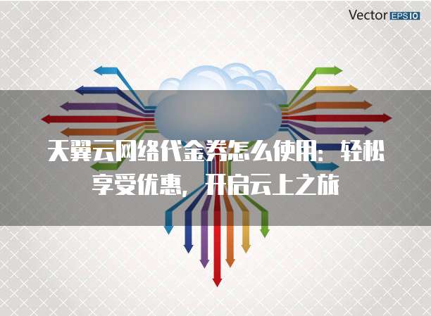 天翼云网络代金券怎么使用:轻松享受优惠,开启云上之旅