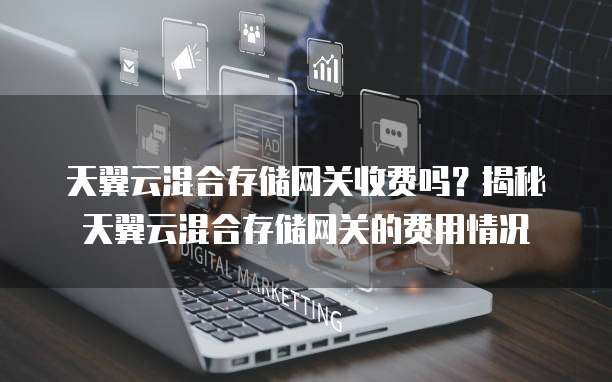 天翼云混合存储网关收费吗?揭秘天翼云混合存储网关的费用情况