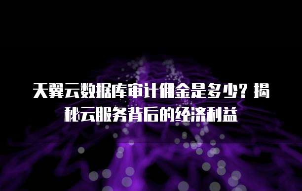天翼云数据库审计佣金是多少?揭秘云服务背后的经济利益