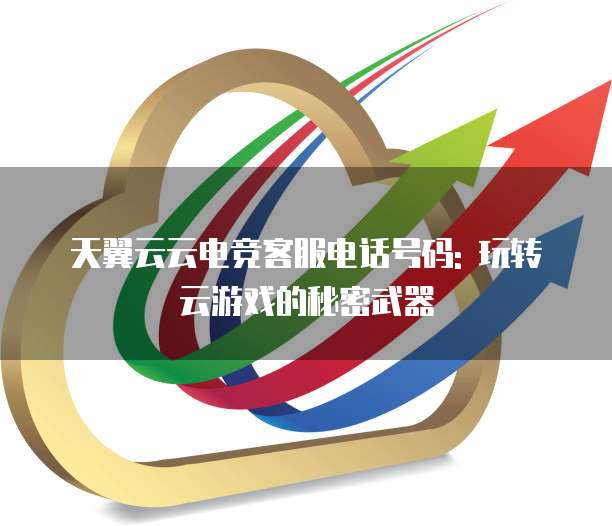 天翼云云电竞客服电话号码: 玩转云游戏的秘密武器