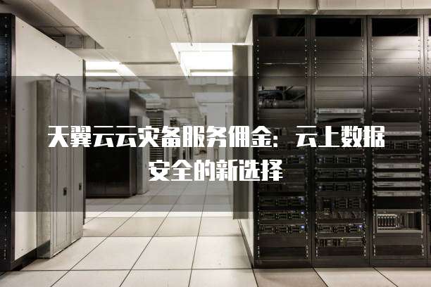 天翼云云灾备服务佣金:云上数据安全的新选择