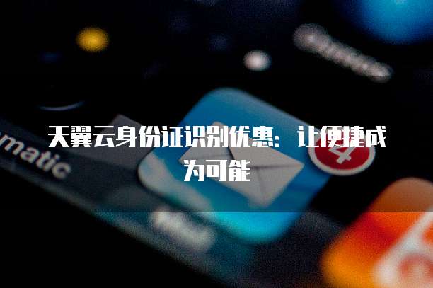 天翼云身份证识别优惠：让便捷成为可能