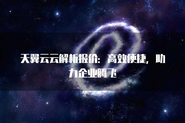 天翼云云解析报价:高效便捷,助力企业腾飞