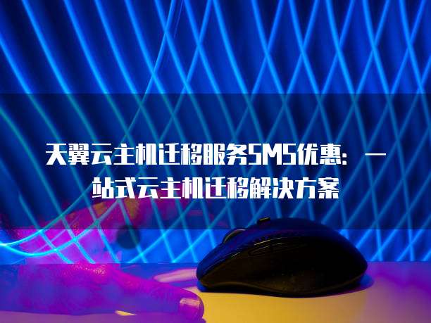 天翼云主机迁移服务SMS优惠:一站式云主机迁移解决方案