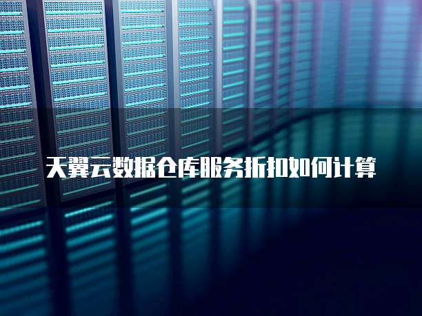 天翼云数据仓库服务折扣如何计算