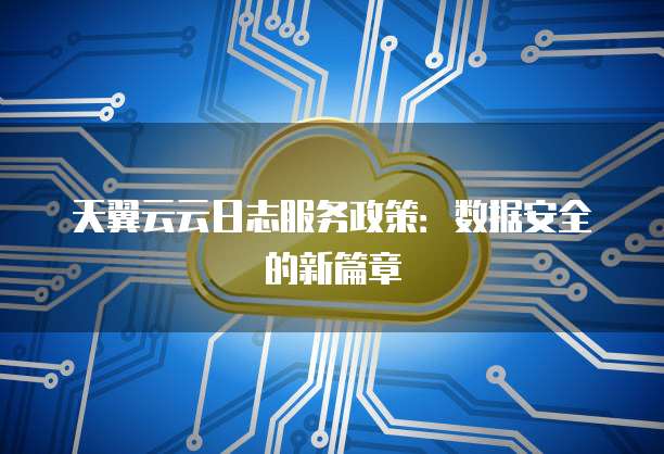 天翼云云日志服务政策:数据安全的新篇章