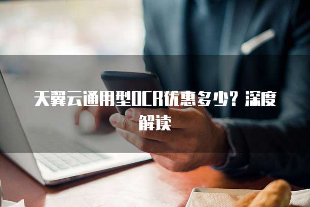 天翼云通用型OCR优惠多少?深度解读