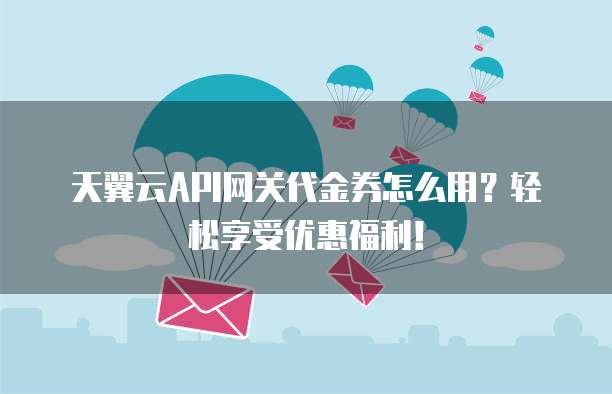 天翼云API网关代金券怎么用?轻松享受优惠福利!