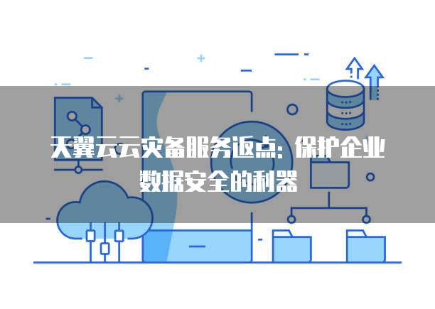 天翼云云灾备服务返点: 保护企业数据安全的利器
