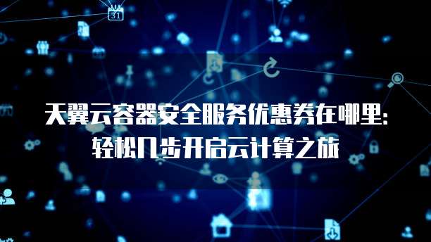 天翼云容器安全服务优惠券在哪里:轻松几步开启云计算之旅