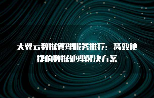 天翼云数据管理服务推荐:高效便捷的数据处理解决方案