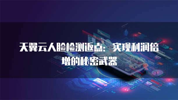 天翼云人脸检测返点:实现利润倍增的秘密武器