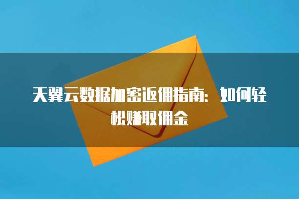 天翼云数据加密返佣指南：如何轻松赚取佣金