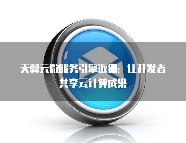 天翼云微服务引擎返佣:让开发者共享云计算成果