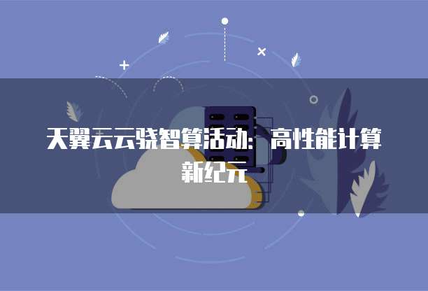 天翼云云骁智算活动：高性能计算新纪元