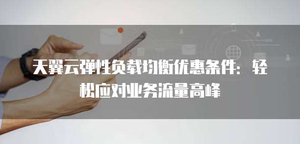 天翼云弹性负载均衡优惠条件:轻松应对业务流量高峰