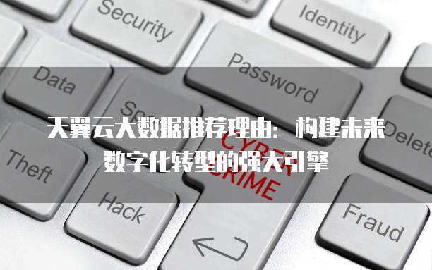 天翼云大数据推荐理由：构建未来数字化转型的强大引擎