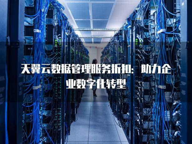 天翼云数据管理服务折扣:助力企业数字化转型