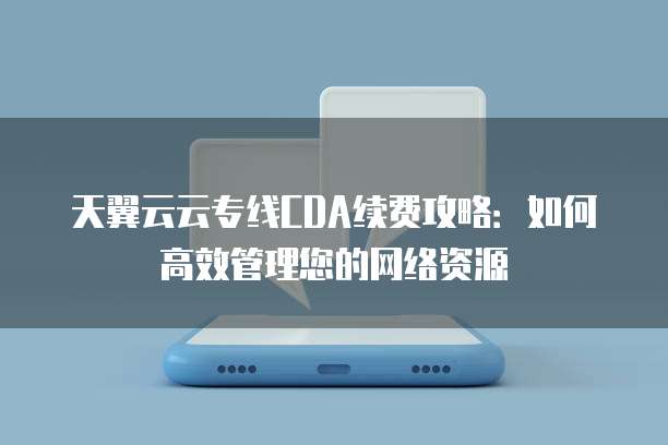 天翼云云专线CDA续费攻略:如何高效管理您的网络资源