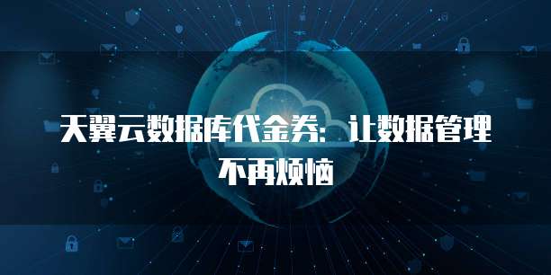 天翼云数据库代金券:让数据管理不再烦恼