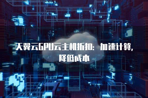 天翼云GPU云主机折扣:加速计算,降低成本
