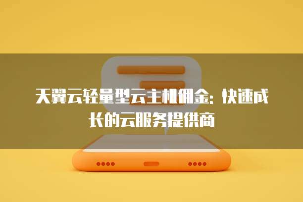 天翼云轻量型云主机佣金: 快速成长的云服务提供商