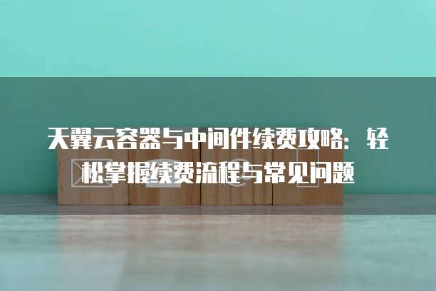 天翼云容器与中间件续费攻略:轻松掌握续费流程与常见问题