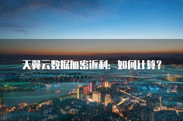 天翼云数据加密返利：如何计算？