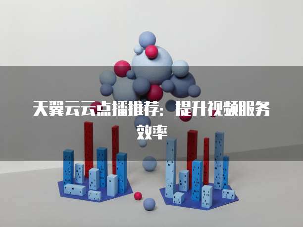 天翼云云点播推荐:提升视频服务效率