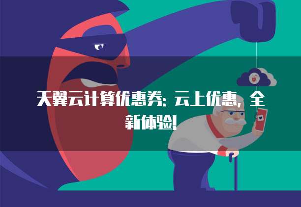 天翼云计算优惠券: 云上优惠, 全新体验!