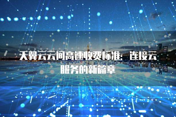 天翼云云间高速收费标准:连接云服务的新篇章