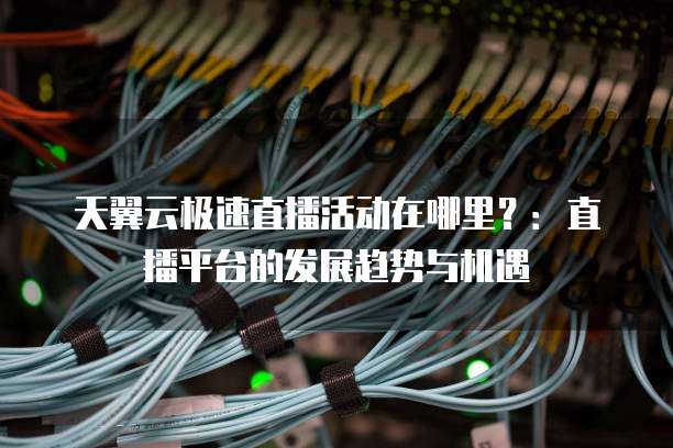 天翼云极速直播活动在哪里?:直播平台的发展趋势与机遇