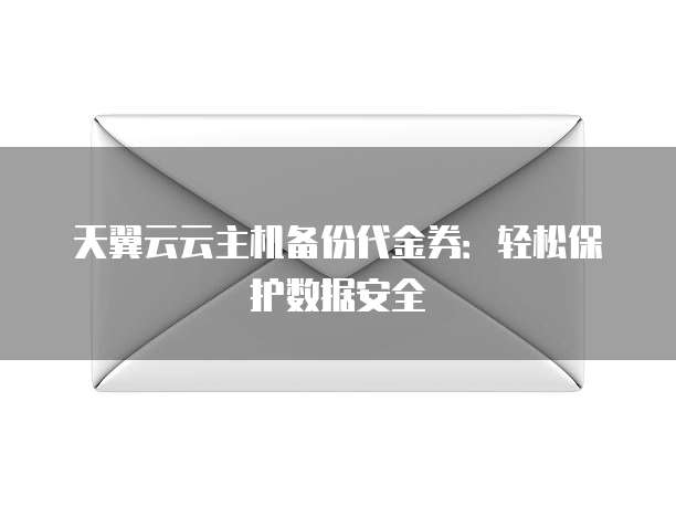 天翼云云主机备份代金券:轻松保护数据安全