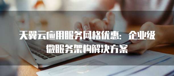 天翼云应用服务网格优惠:企业级微服务架构解决方案