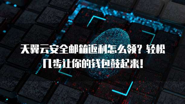 天翼云安全邮箱返利怎么领?轻松几步让你的钱包鼓起来!