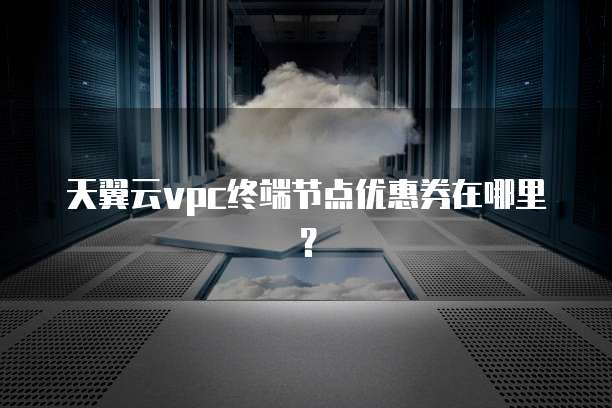 天翼云vpc终端节点优惠券在哪里?