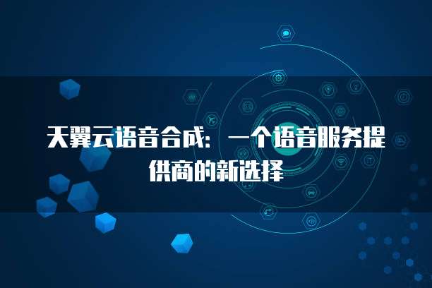 天翼云语音合成:一个语音服务提供商的新选择