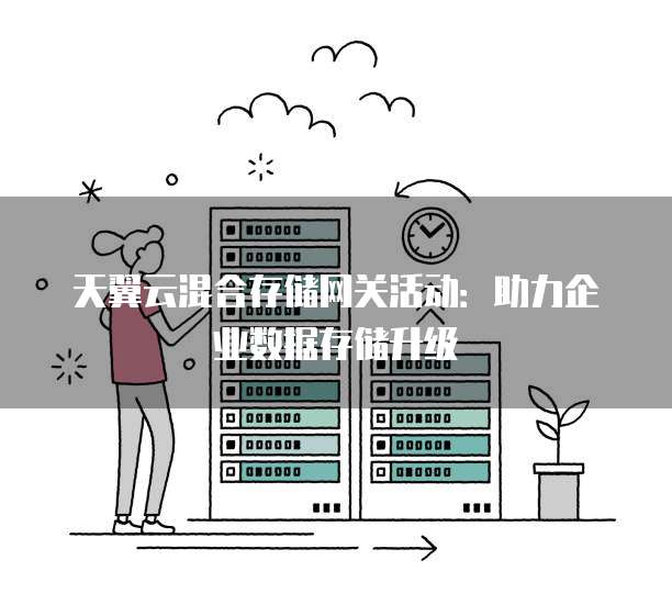 天翼云混合存储网关活动:助力企业数据存储升级