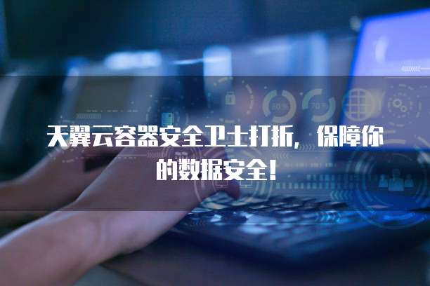 天翼云容器安全卫士打折,保障你的数据安全!