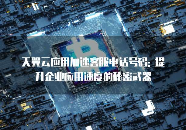 天翼云应用加速客服电话号码: 提升企业应用速度的秘密武器