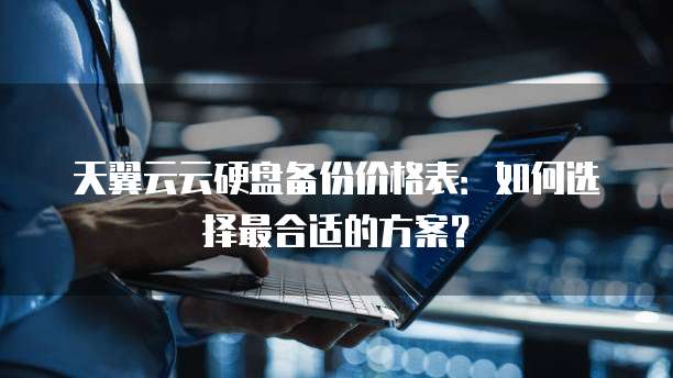 天翼云云硬盘备份价格表:如何选择最合适的方案?