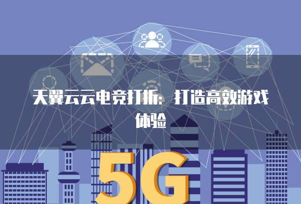 天翼云云电竞打折:打造高效游戏体验