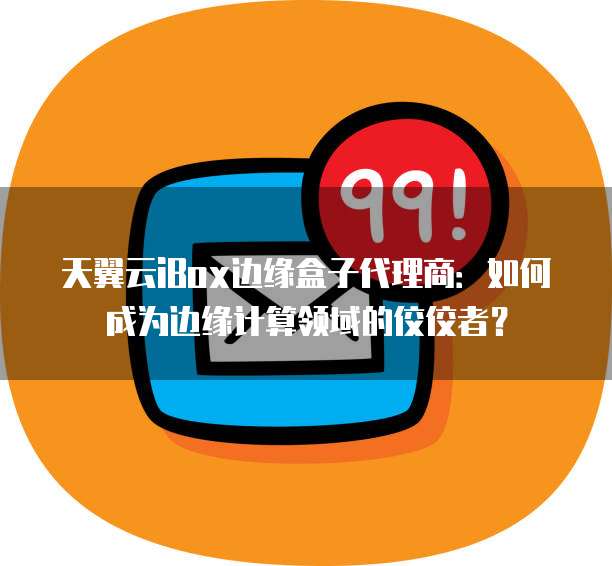 天翼云iBox边缘盒子代理商:如何成为边缘计算领域的佼佼者?
