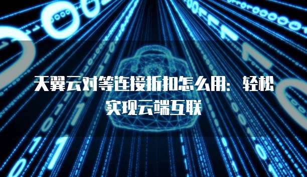 天翼云对等连接折扣怎么用:轻松实现云端互联