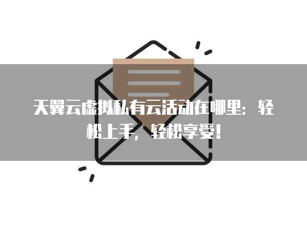 天翼云虚拟私有云活动在哪里：轻松上手，轻松享受！