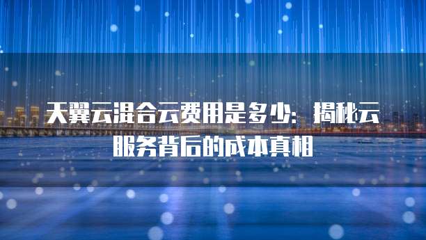天翼云混合云费用是多少:揭秘云服务背后的成本真相